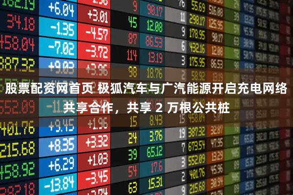 股票配资网首页 极狐汽车与广汽能源开启充电网络共享合作，共享 2 万根公共桩