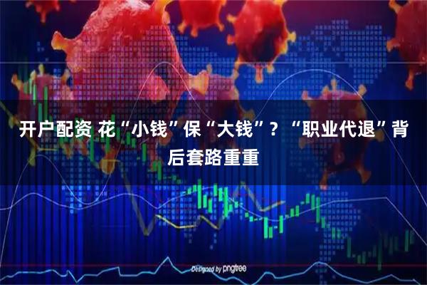 开户配资 花“小钱”保“大钱”？“职业代退”背后套路重重