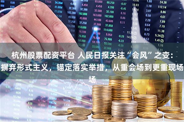 杭州股票配资平台 人民日报关注“会风”之变：摒弃形式主义，锚定落实举措，从重会场到更重现场