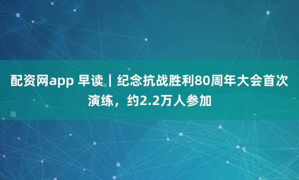 配资网app 早读｜纪念抗战胜利80周年大会首次演练，约2.2万人参加