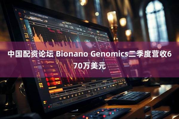 中国配资论坛 Bionano Genomics二季度营收670万美元