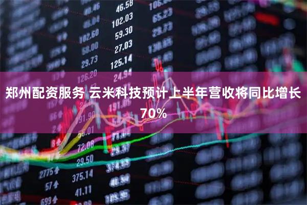 郑州配资服务 云米科技预计上半年营收将同比增长70%