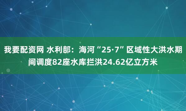 我要配资网 水利部：海河“25·7”区域性大洪水期间调度82座水库拦洪24.62亿立方米