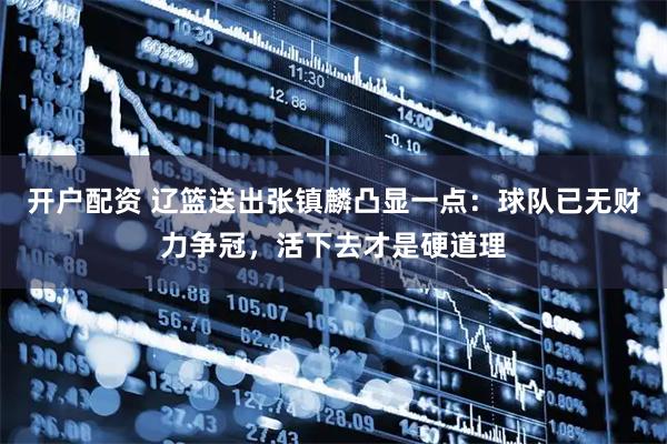 开户配资 辽篮送出张镇麟凸显一点：球队已无财力争冠，活下去才是硬道理