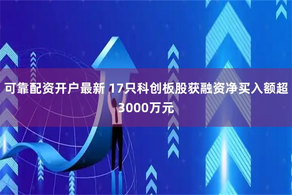 可靠配资开户最新 17只科创板股获融资净买入额超3000万元