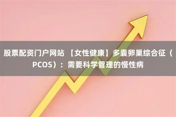 股票配资门户网站 【女性健康】多囊卵巢综合征（PCOS）：需要科学管理的慢性病