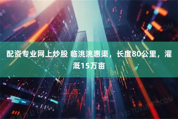 配资专业网上炒股 临洮洮惠渠，长度80公里，灌溉15万亩
