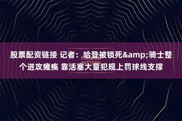 股票配资链接 记者：哈登被锁死&骑士整个进攻瘫痪 靠活塞大量犯规上罚球线支撑
