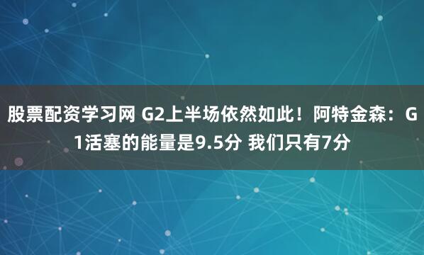 股票配资学习网 G2上半场依然如此！阿特金森：G1活塞的能量是9.5分 我们只有7分