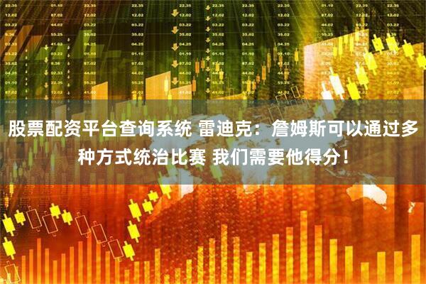 股票配资平台查询系统 雷迪克：詹姆斯可以通过多种方式统治比赛 我们需要他得分！