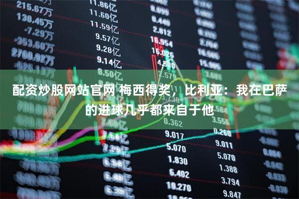 配资炒股网站官网 梅西得奖，比利亚：我在巴萨的进球几乎都来自于他