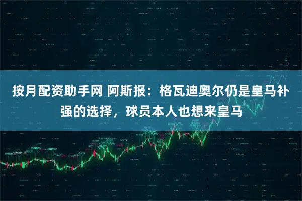 按月配资助手网 阿斯报:格瓦迪奥尔仍是皇马补强的选择,球员本人也想来皇马
