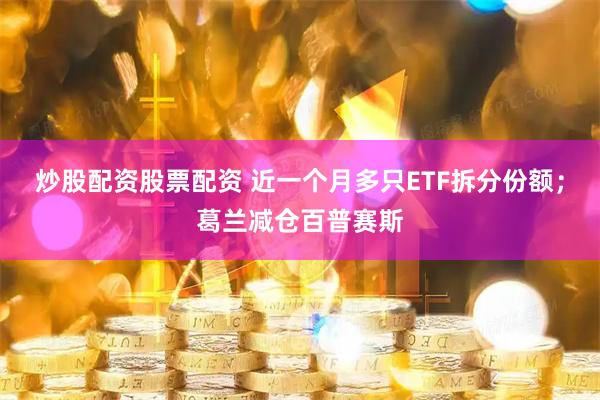 炒股配资股票配资 近一个月多只ETF拆分份额;葛兰减仓百普赛斯