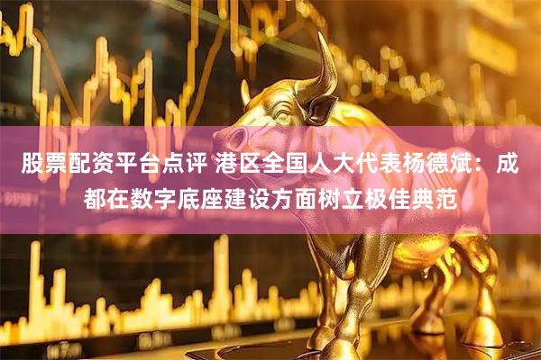 股票配资平台点评 港区全国人大代表杨德斌：成都在数字底座建设方面树立极佳典范