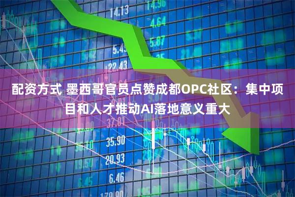 配资方式 墨西哥官员点赞成都OPC社区:集中项目和人才推动AI落地意义重大