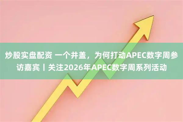 炒股实盘配资 一个井盖，为何打动APEC数字周参访嘉宾丨关注2026年APEC数字周系列活动